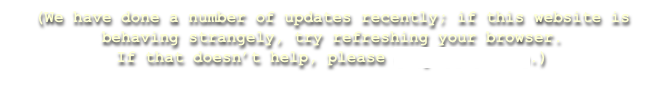 (We have done a number of updates recently; if this website is behaving strangely, try refreshing your browser.
If that doesn’t help, please drop us a line.)